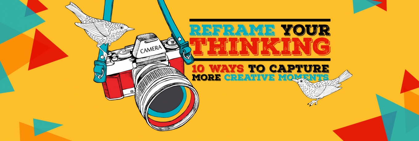 Reframe your thinking: 10 ways to capture more creative moments