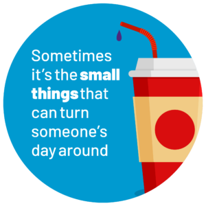 Blue roundel with movie drinks cup image on the right with the wording 'Sometimes it’s the small things that can turn someone’s day around'