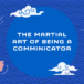 The (Martial) Art of Being a Communicator