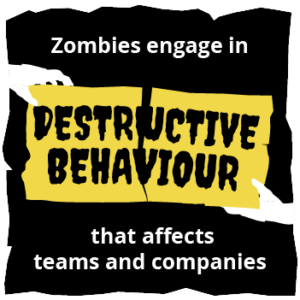Black background with white and yellow text and zombies hands with the wording 'Zombies engage in DESCRUCTIVE BEHAVIOUR that affects team and companies'