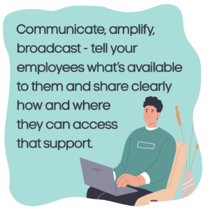 Communicate, amplify, broadcast - tell your employees what’s available to them and share clearly how and where they can access that support