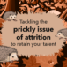 Tackling the prickly issue of attrition to retain your talent