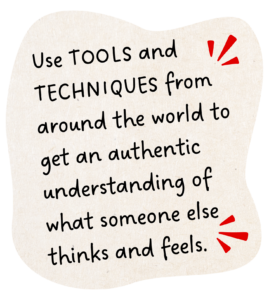 Use tools and techniques from around the world to get an authentic understanding of what someone else thinks and feels.