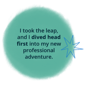 Mint green backround fuzzy edged circle shape and a blue outlined star graphic, with the wording 'I took a leap and dived head first into my new professional adventure.'
