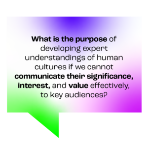 Green and purple speech bubble illustration with 'What is the purpose of developing expert understandings of human cultures if we cannot communicate their significance, interest, and value effectively, to key audiences.'