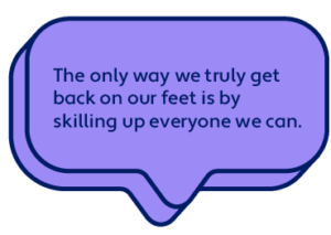 The only way we truly get back on our feet is by skilling up everyone we can