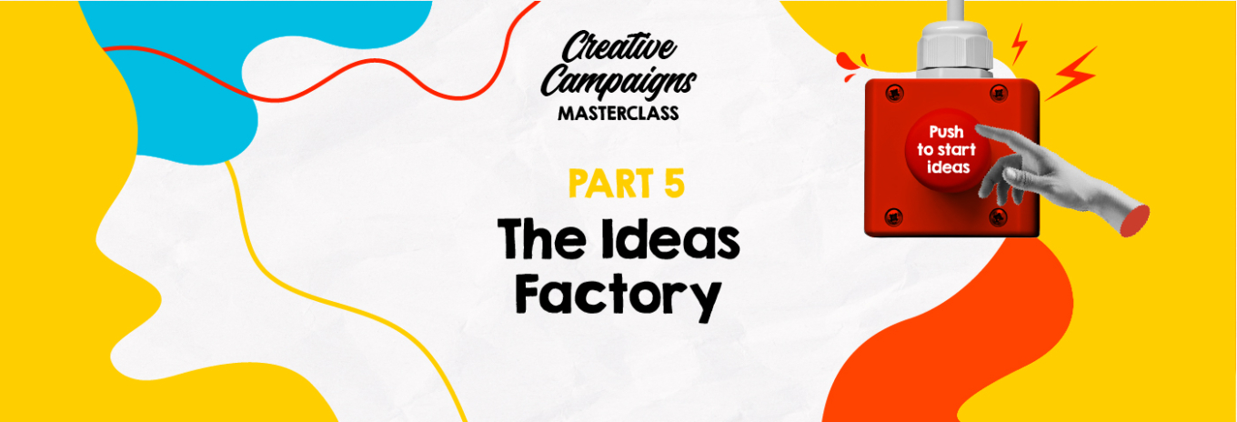 Creative Campaigns Masterclass – Part 5 – The Ideas Factory