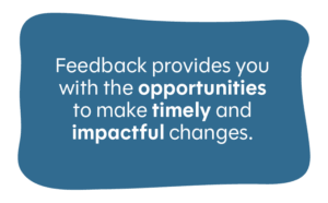 Feedback provides you with the opportunities to make timely and impactful changes.