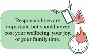 That responsibility is important, but it should never cost your wellbeing, your joy, or your family time