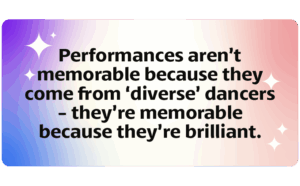 performances aren’t memorable because they come from “diverse” dancers - they’re memorable because they’re brilliant. 