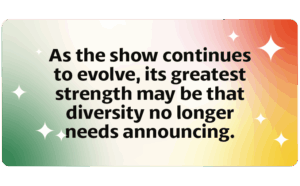 As the show continues to evolve, its greatest strength may be that diversity no longer needs announcing.