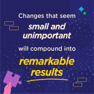 Changes that seem small and unimportant will compound into remarkable results.