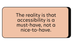 The reality is that accessibility is a must-have, not a nice-to-have