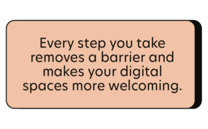 Every step you take removes a barrier and makes you your digital spaces more welcoming
