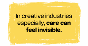 In creative industries especially, care can feel invisible.