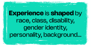 Experience is shaped by race, class, disability, gender identity, personality, and background