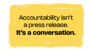 Accountability isn’t a press release. It’s a conversation.