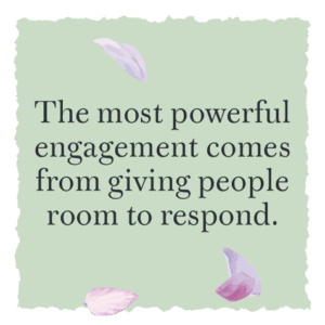 The most powerful engagement doesn’t comes from giving people room to respond.