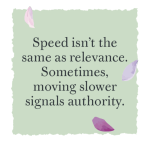 Speed isn’t the same as relevance. Sometimes, moving slower signals authority.