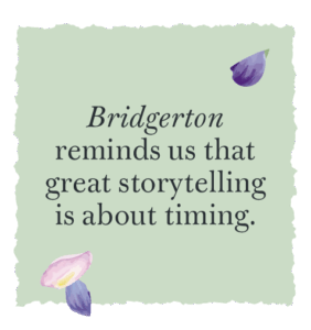 Bridgerton reminds us that great storytelling is about timing.