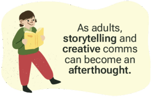 As adults, storytelling and creative comms can become an afterthought.