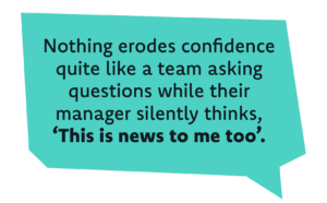Nothing erodes confidence quite like a team asking questions while their manager silently thinks, ‘This is news to me too’.