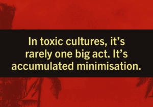 In toxic cultures, it’s rarely one big act. It’s accumulated minimisation