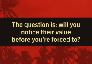 The question is: will you notice their value before you’re forced to