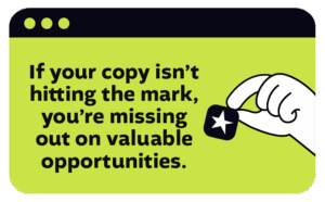 If your copy isn't hitting the mark, you're missing out on valuable opportunities.