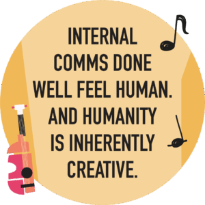 Internal comms done well feel human. And humanity is inherently creative.