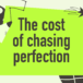 The cost of chasing perfection