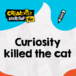 Curiosity killed the cat