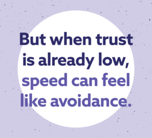 But when trust is already low, speed can feel like avoidance.