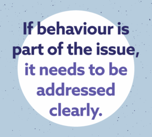 If behaviour is part of the issue, it needs to be addressed clearly.