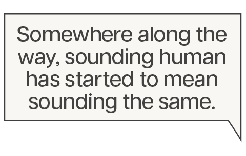 somewhere along the way, sounding human has started to mean sounding the same