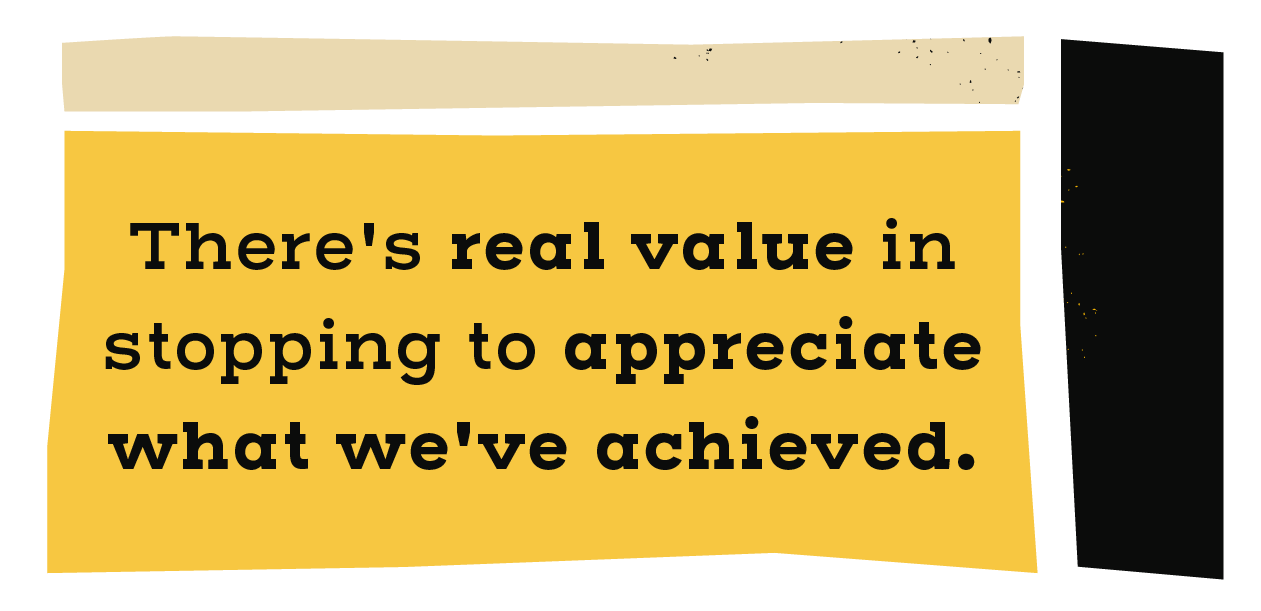 There's real value in stopping to appreciate what we've achieved